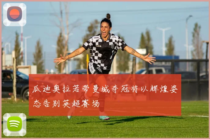 瓜迪奥拉若带曼城夺冠将以辉煌姿态告别英超赛场
