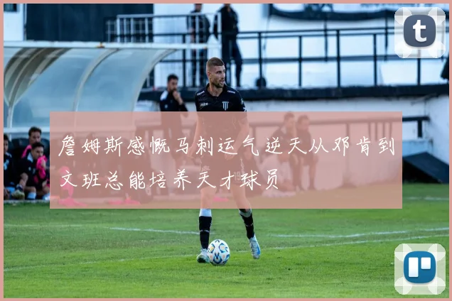 詹姆斯感慨马刺运气逆天从邓肯到文班总能培养天才球员