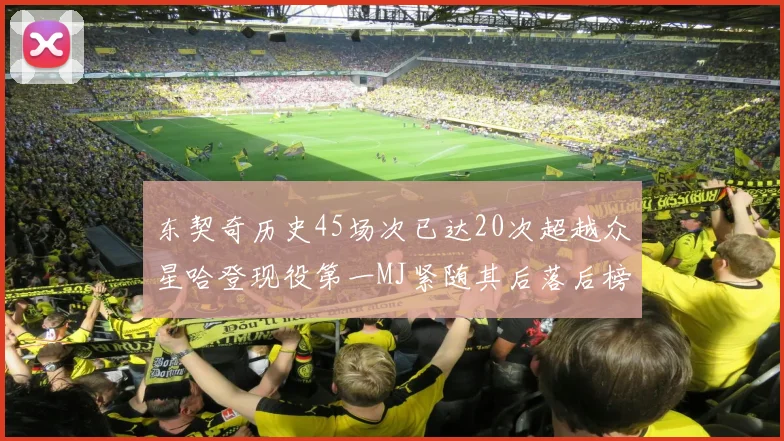 东契奇历史45场次已达20次超越众星哈登现役第一MJ紧随其后落后榜首100场
