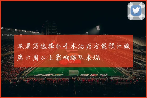浓眉若选择非手术治疗方案预计缺席六周以上影响球队表现
