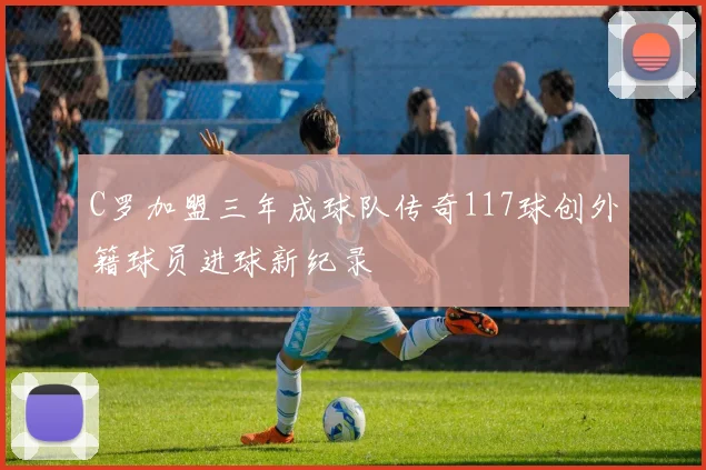 C罗加盟三年成球队传奇117球创外籍球员进球新纪录