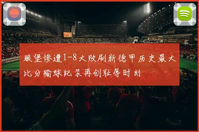 狼堡惨遭1-8大败刷新德甲历史最大比分输球纪录再创耻辱时刻