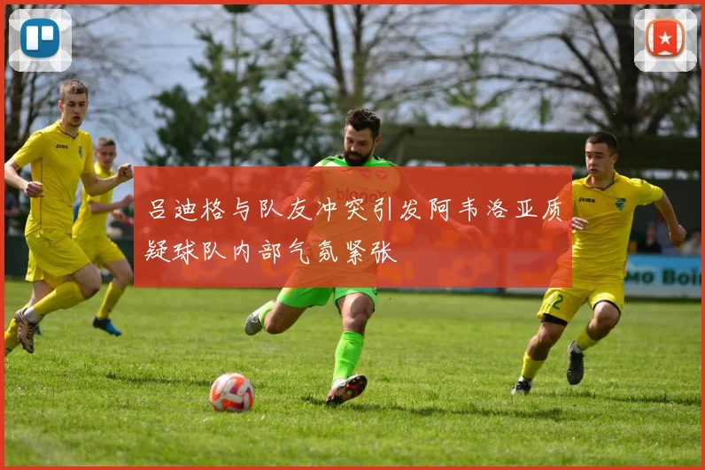 吕迪格与队友冲突引发阿韦洛亚质疑球队内部气氛紧张