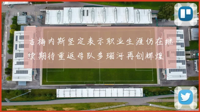 吉梅内斯坚定表示职业生涯仍在继续期待重返母队多瑙河再创辉煌