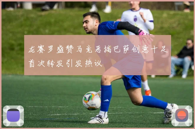 龙赛罗盛赞马竞恶搞巴萨创意十足首次转发引发热议