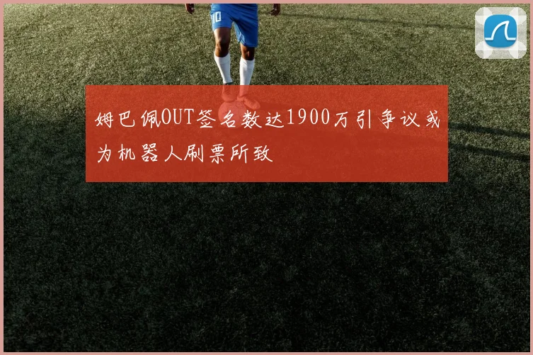 姆巴佩OUT签名数达1900万引争议或为机器人刷票所致
