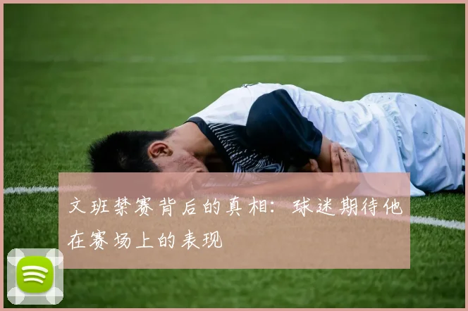 文班禁赛背后的真相：球迷期待他在赛场上的表现