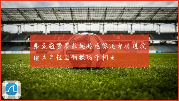 弗莱盛赞墨菲超越范德比尔特进攻能力年轻且耐操防守相当