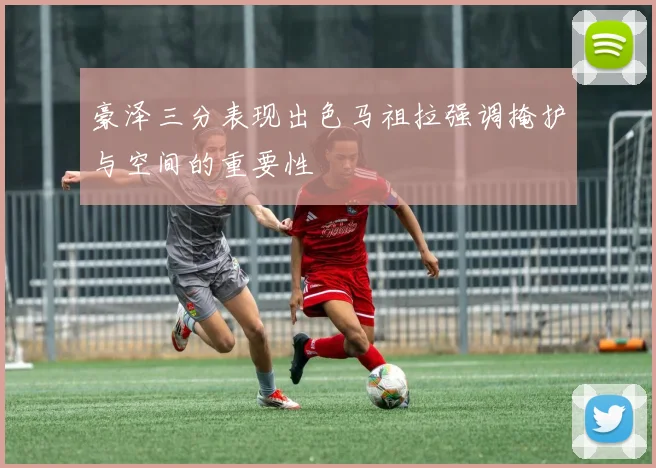 豪泽三分表现出色马祖拉强调掩护与空间的重要性