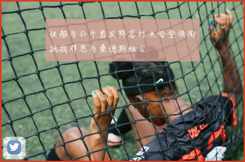 快船与公牛首发阵容对决哈登领衔挑战邓恩与桑德斯组合