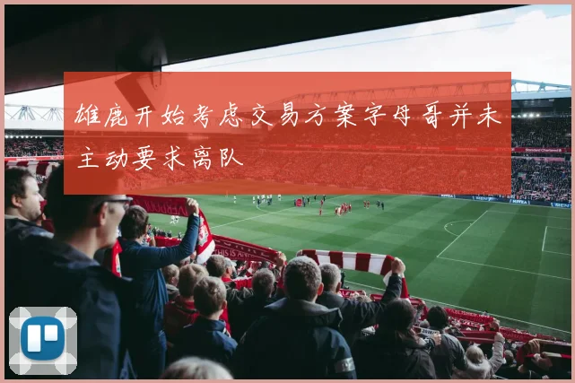 雄鹿开始考虑交易方案字母哥并未主动要求离队