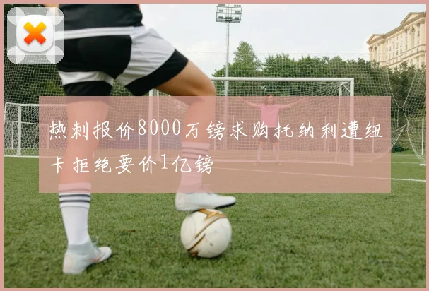 热刺报价8000万镑求购托纳利遭纽卡拒绝要价1亿镑