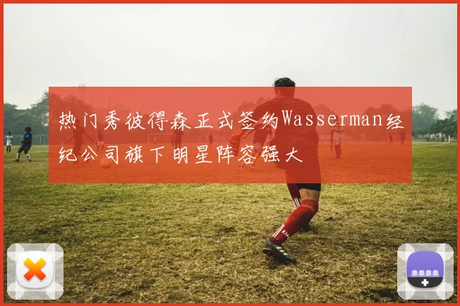热门秀彼得森正式签约Wasserman经纪公司旗下明星阵容强大