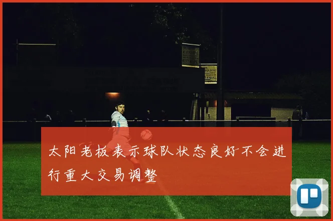 太阳老板表示球队状态良好不会进行重大交易调整