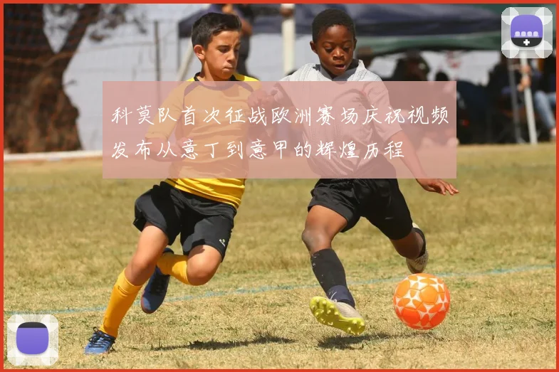 科莫队首次征战欧洲赛场庆祝视频发布从意丁到意甲的辉煌历程