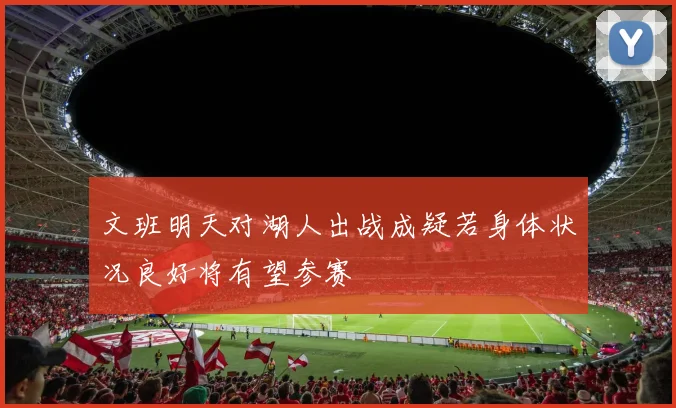 文班明天对湖人出战成疑若身体状况良好将有望参赛