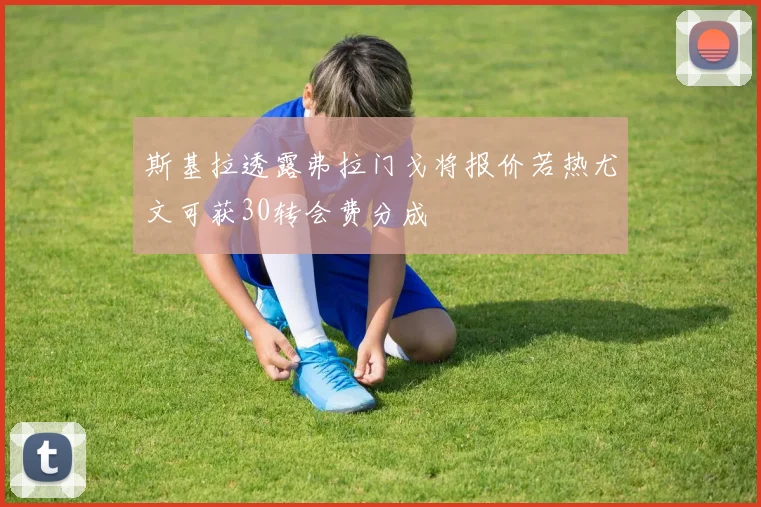 斯基拉透露弗拉门戈将报价若热尤文可获30转会费分成
