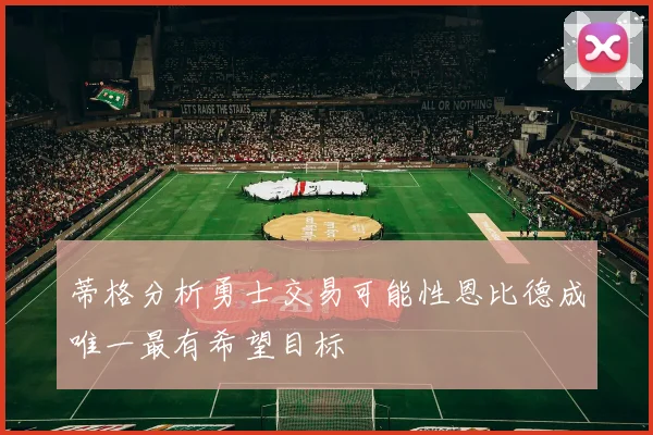 蒂格分析勇士交易可能性恩比德成唯一最有希望目标