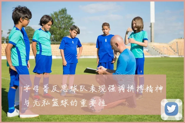 字母哥反思球队表现强调拼搏精神与无私篮球的重要性