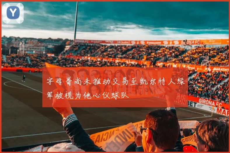 字母哥尚未推动交易至凯尔特人绿军被视为他心仪球队